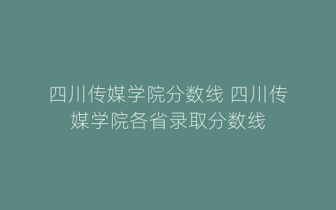 四川传媒学院分数线 四川传媒学院各省录取分数线