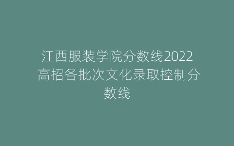 江西服装学院分数线2022 高招各批次文化录取控制分数线