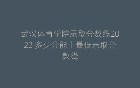 武汉体育学院录取分数线2022 多少分能上最低录取分数线