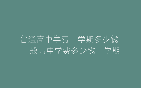 普通高中学费一学期多少钱 一般高中学费多少钱一学期