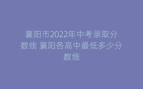 襄阳市2022年中考录取分数线 襄阳各高中最低多少分数线