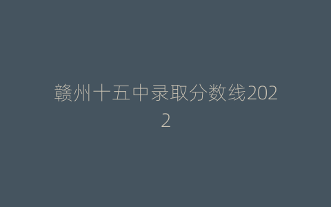赣州十五中录取分数线2022