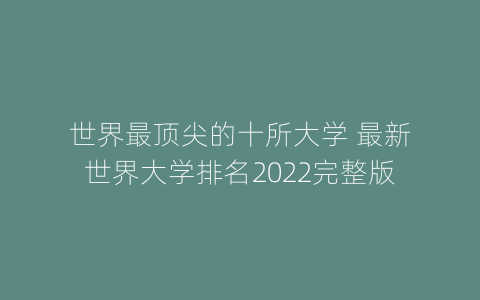 世界最顶尖的十所大学 最新世界大学排名2022完整版