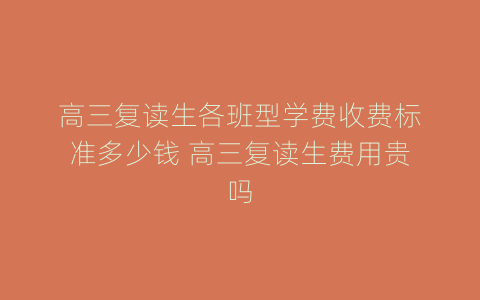 高三复读生各班型学费收费标准多少钱 高三复读生费用贵吗