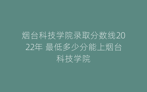 烟台科技学院录取分数线2022年 最低多少分能上烟台科技学院