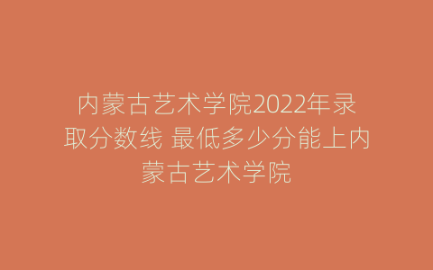 内蒙古艺术学院2022年录取分数线 最低多少分能上内蒙古艺术学院
