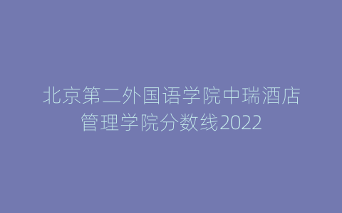 北京第二外国语学院中瑞酒店管理学院分数线2022