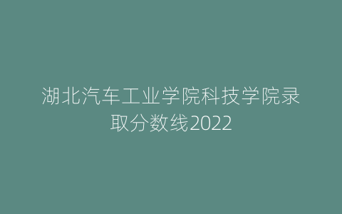 湖北汽车工业学院科技学院录取分数线2022