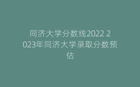 同济大学分数线2022 2023年同济大学录取分数预估