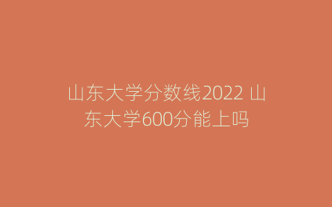 山东大学分数线2022 山东大学600分能上吗
