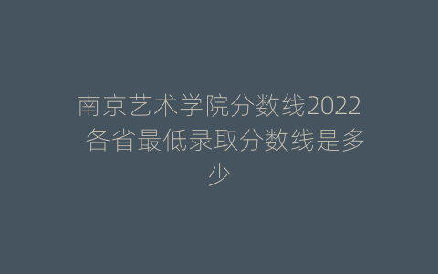 南京艺术学院分数线2022  各省最低录取分数线是多少