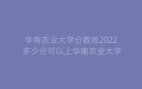 华南农业大学分数线2022 多少分可以上华南农业大学