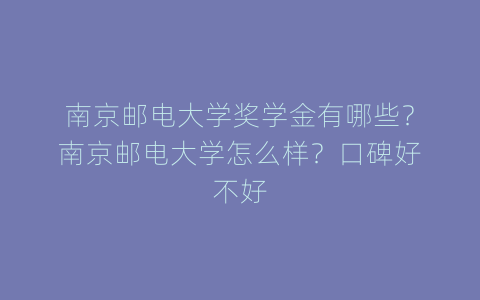 南京邮电大学奖学金有哪些？南京邮电大学怎么样？口碑好不好