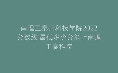南理工泰州科技学院2022分数线 最低多少分能上南理工泰科院