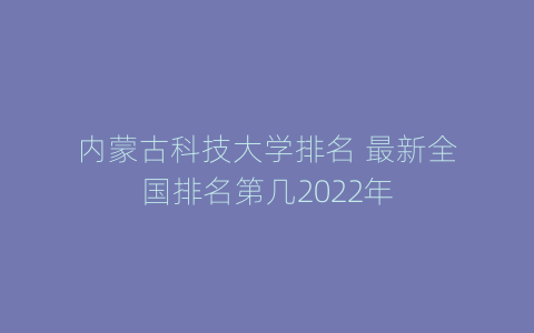 内蒙古科技大学排名 最新全国排名第几2022年