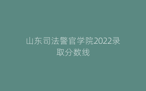 山东司法警官学院2022录取分数线