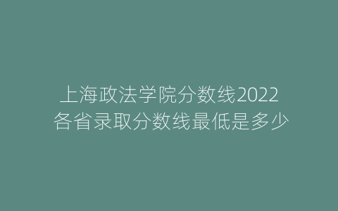 上海政法学院分数线2022 各省录取分数线最低是多少