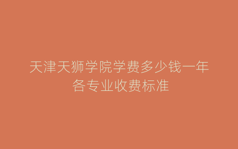 天津天狮学院学费多少钱一年 各专业收费标准