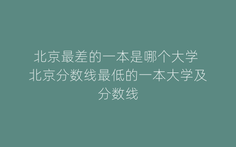 北京最差的一本是哪个大学 北京分数线最低的一本大学及分数线