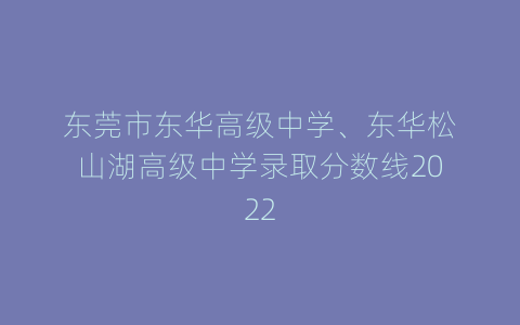 东莞市东华高级中学、东华松山湖高级中学录取分数线2022