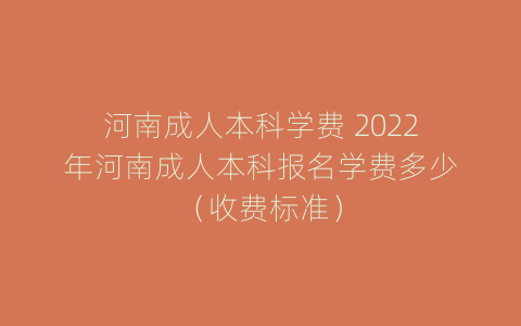 河南成人本科学费 2022年河南成人本科报名学费多少（收费标准）