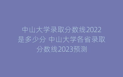 中山大学录取分数线2022是多少分 中山大学各省录取分数线2023预测