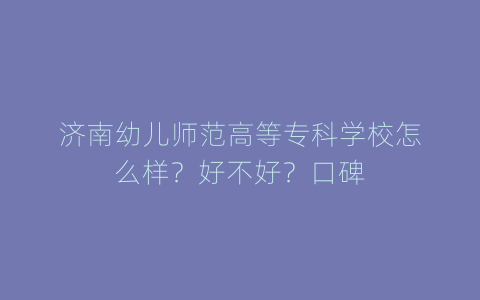 济南幼儿师范高等专科学校怎么样？好不好？口碑