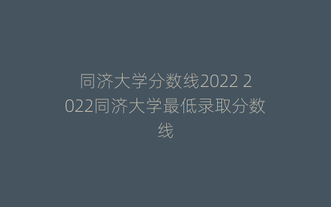 同济大学分数线2022 2022同济大学最低录取分数线