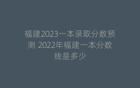 福建2023一本录取分数预测 2022年福建一本分数线是多少