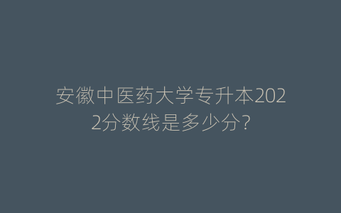 安徽中医药大学专升本2022分数线是多少分？
