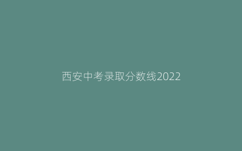 西安中考录取分数线2022
