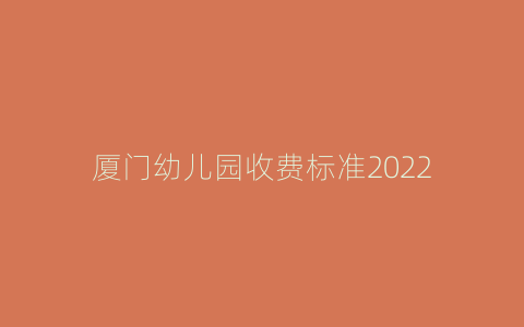 厦门幼儿园收费标准2022