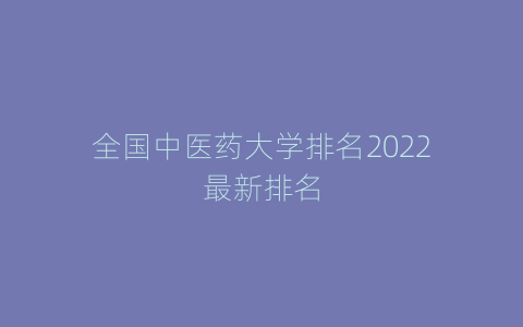 全国中医药大学排名2022最新排名