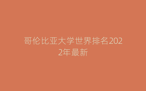 哥伦比亚大学世界排名2022年最新