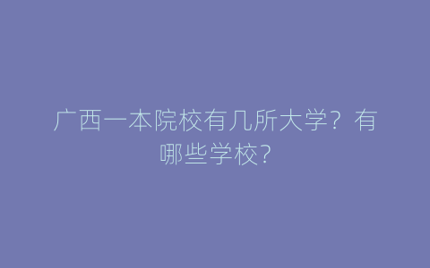 广西一本院校有几所大学？有哪些学校？