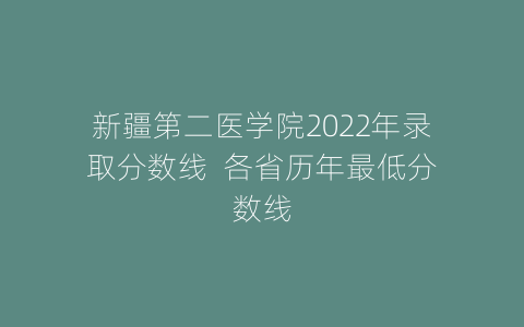 新疆第二医学院2022年录取分数线  各省历年最低分数线