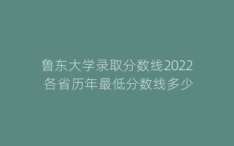 鲁东大学录取分数线2022 各省历年最低分数线多少