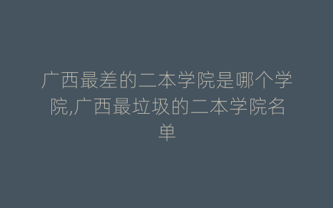 广西最差的二本学院是哪个学院,广西最垃圾的二本学院名单