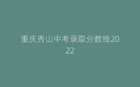 重庆秀山中考录取分数线2022