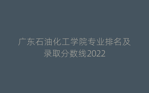 广东石油化工学院专业排名及录取分数线2022