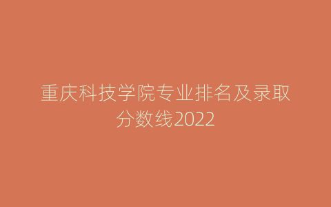 重庆科技学院专业排名及录取分数线2022