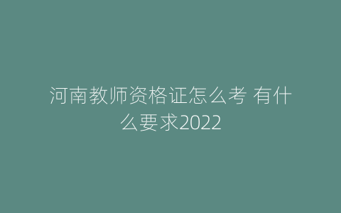 河南教师资格证怎么考 有什么要求2022