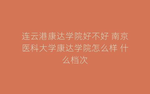 连云港康达学院好不好 南京医科大学康达学院怎么样 什么档次
