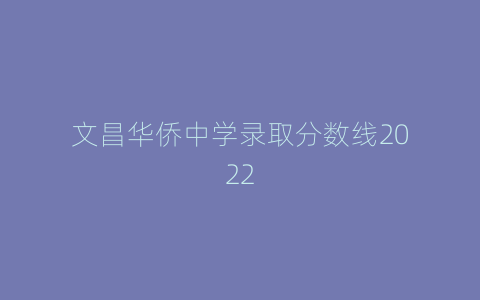 文昌华侨中学录取分数线2022