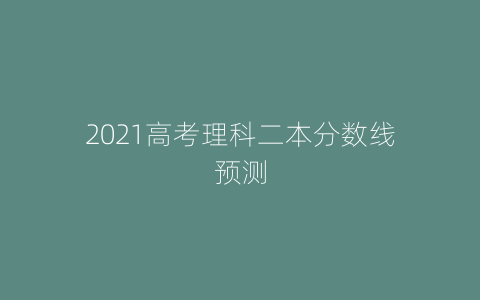 2021高考理科二本分数线预测