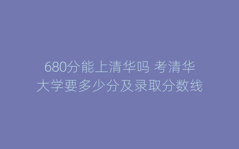 680分能上清华吗 考清华大学要多少分及录取分数线