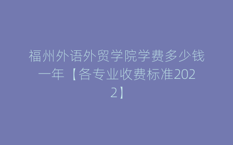 福州外语外贸学院学费多少钱一年【各专业收费标准2022】