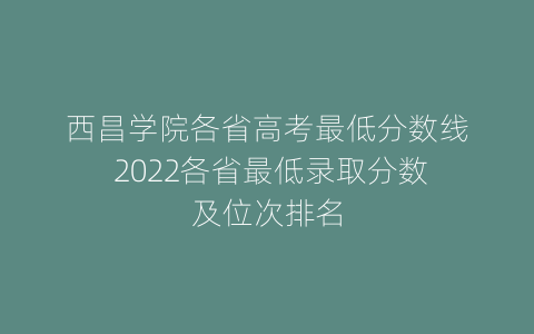 西昌学院各省高考最低分数线 2022各省最低录取分数及位次排名