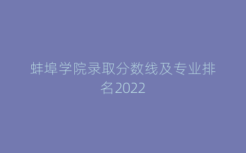 蚌埠学院录取分数线及专业排名2022