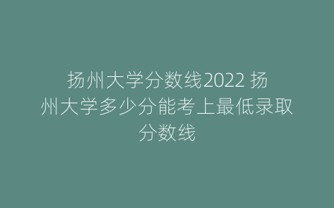 扬州大学分数线2022 扬州大学多少分能考上最低录取分数线